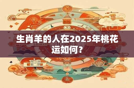 生肖羊的人在2025年桃花运如何？