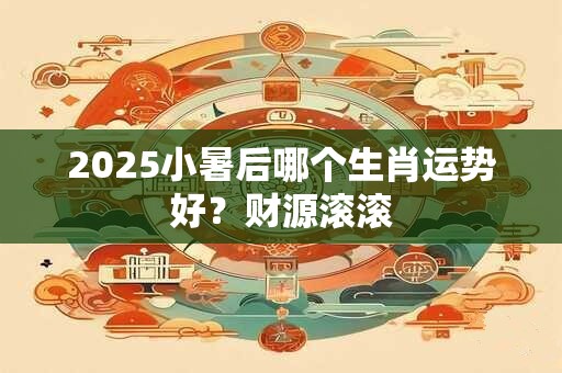 2025小暑后哪个生肖运势好？财源滚滚