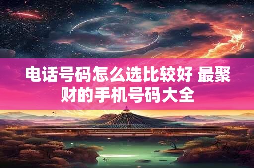 电话号码怎么选比较好 最聚财的手机号码大全