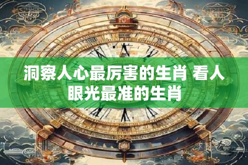 洞察人心最厉害的生肖 看人眼光最准的生肖