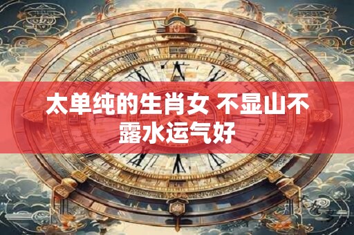 太单纯的生肖女 不显山不露水运气好