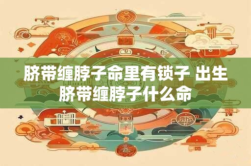 脐带缠脖子命里有锁子 出生脐带缠脖子什么命