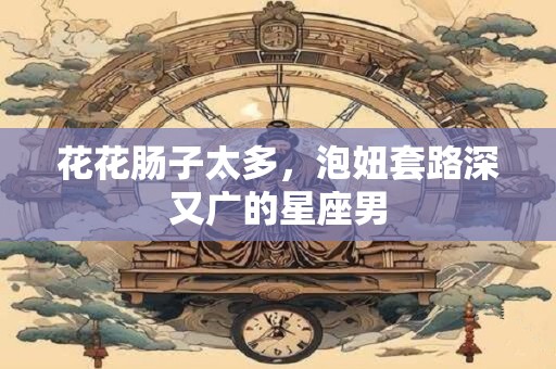 花花肠子太多，泡妞套路深又广的星座男