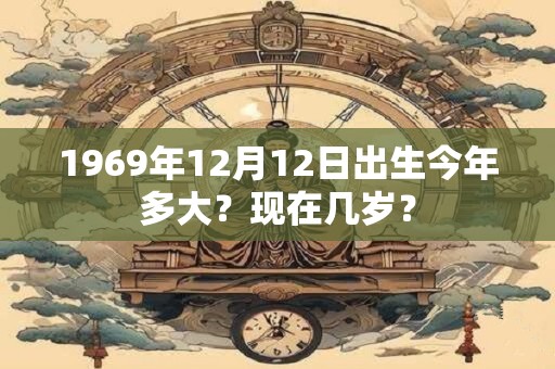 1969年12月12日出生今年多大？现在几岁？