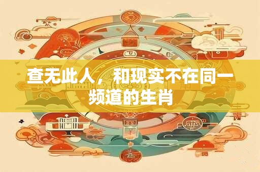 查无此人，和现实不在同一频道的生肖
