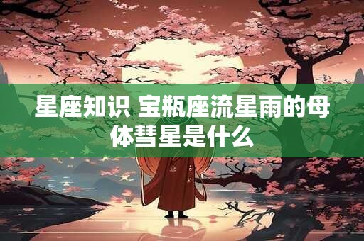 星座知识 宝瓶座流星雨的母体彗星是什么