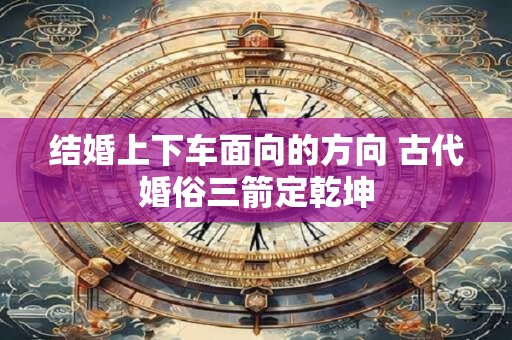 结婚上下车面向的方向 古代婚俗三箭定乾坤