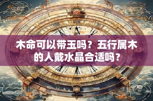 木命可以带玉吗？五行属木的人戴水晶合适吗？