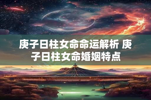 庚子日柱女命命运解析 庚子日柱女命婚姻特点