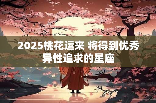 2025桃花运来 将得到优秀异性追求的星座