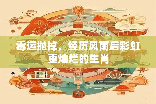 霉运抛掉，经历风雨后彩虹更灿烂的生肖
