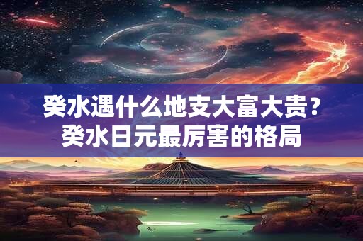 癸水遇什么地支大富大贵？癸水日元最厉害的格局