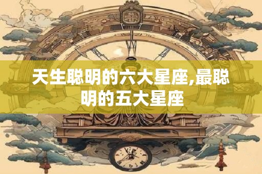 天生聪明的六大星座,最聪明的五大星座