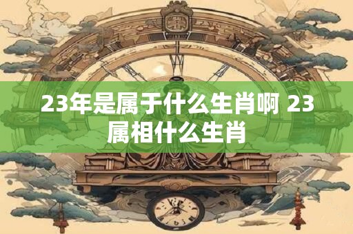 23年是属于什么生肖啊 23属相什么生肖