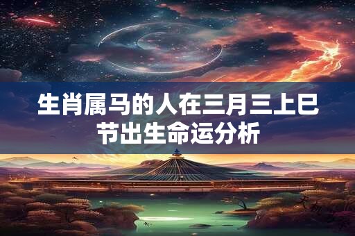 生肖属马的人在三月三上巳节出生命运分析