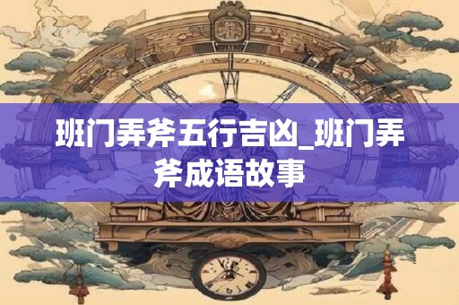 班门弄斧五行吉凶_班门弄斧成语故事