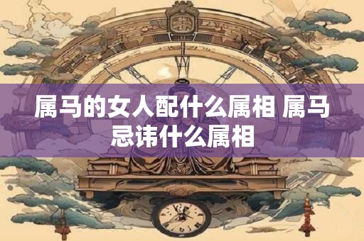 属马的女人配什么属相 属马忌讳什么属相