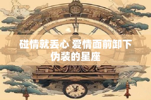 碰情就丢心 爱情面前卸下伪装的星座