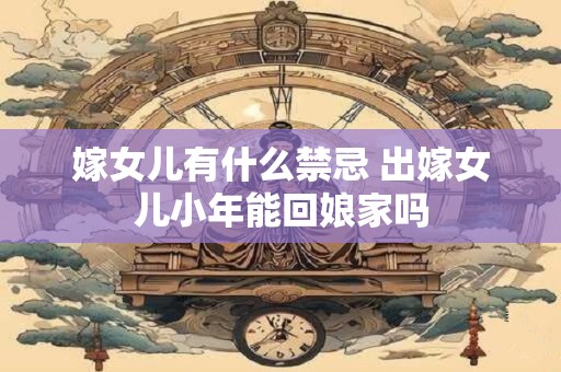 嫁女儿有什么禁忌 出嫁女儿小年能回娘家吗