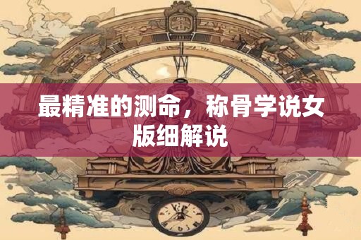 最精准的测命，称骨学说女版细解说