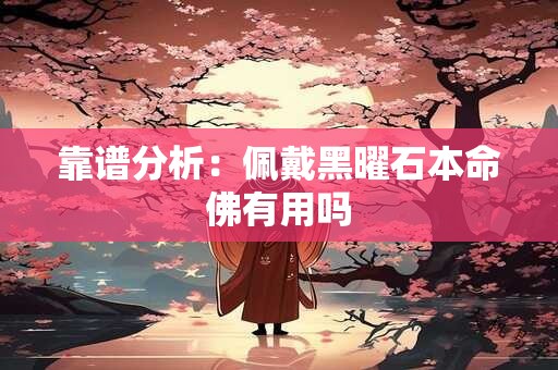 靠谱分析：佩戴黑曜石本命佛有用吗