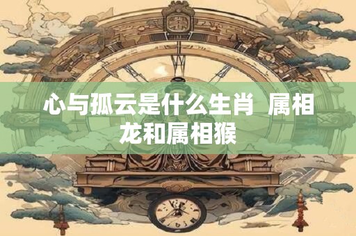 心与孤云是什么生肖  属相龙和属相猴