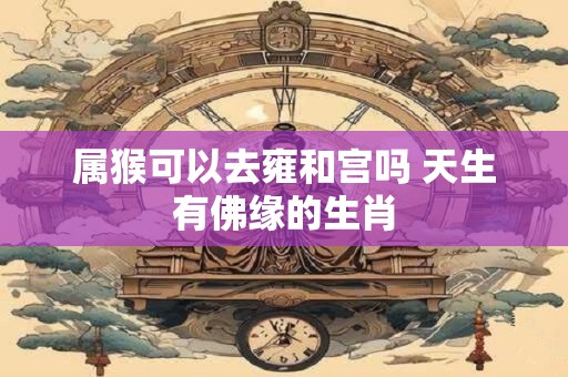 属猴可以去雍和宫吗 天生有佛缘的生肖