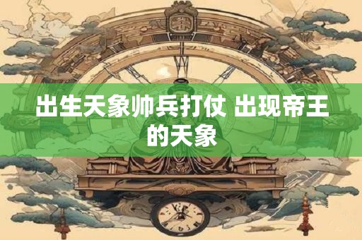 出生天象帅兵打仗 出现帝王的天象