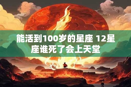 能活到100岁的星座 12星座谁死了会上天堂