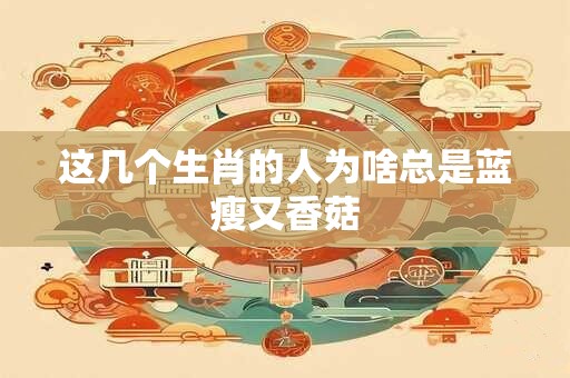这几个生肖的人为啥总是蓝瘦又香菇