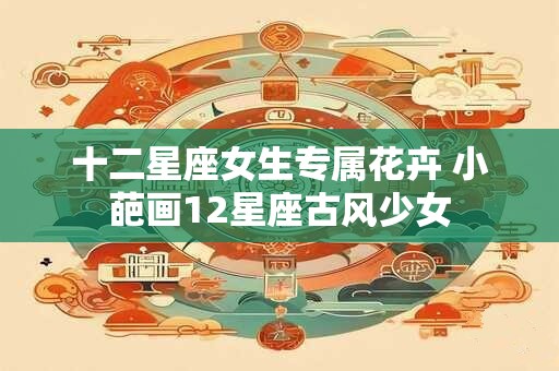 十二星座女生专属花卉 小葩画12星座古风少女