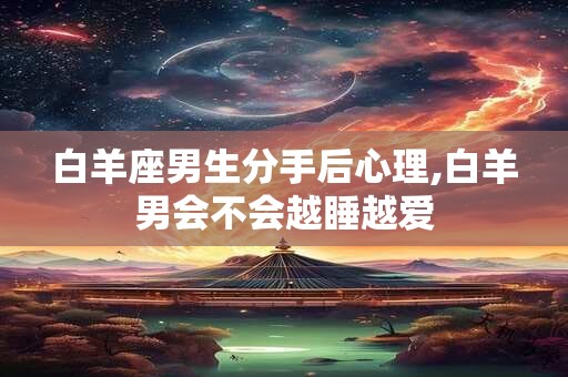 详细阅读:白羊座男生分手后心理,白羊男会不会越睡越爱 白羊座男生分手后心理,白羊男会不会越睡越爱