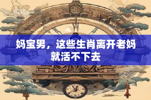 妈宝男，这些生肖离开老妈就活不下去
