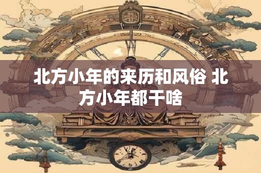 详细阅读:北方小年的来历和风俗 北方小年都干啥 北方小年的来历和风俗 北方小年都干啥