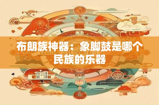 布朗族神器：象脚鼓是哪个民族的乐器