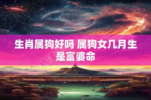 生肖属狗好吗 属狗女几月生是富婆命