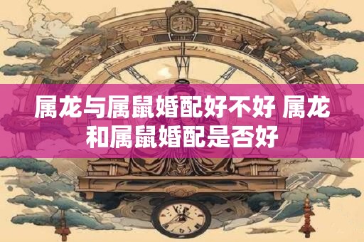 属龙与属鼠婚配好不好 属龙和属鼠婚配是否好