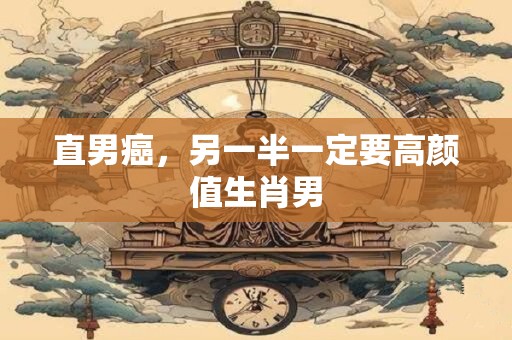 直男癌，另一半一定要高颜值生肖男