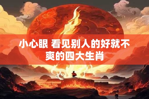 小心眼 看见别人的好就不爽的四大生肖