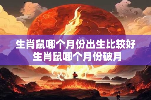 生肖鼠哪个月份出生比较好 生肖鼠哪个月份破月