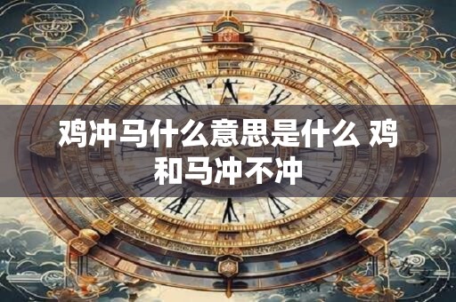 鸡冲马什么意思是什么 鸡和马冲不冲