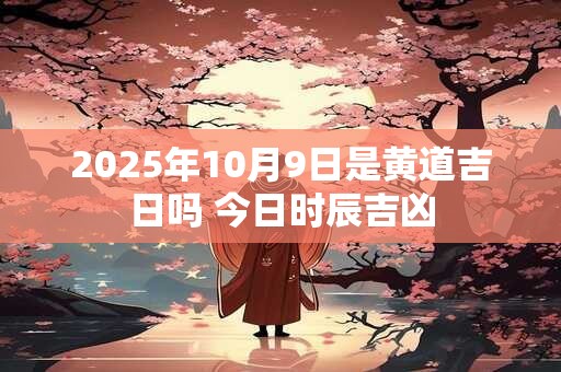 2025年10月9日是黄道吉日吗 今日时辰吉凶