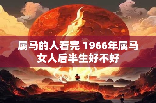 属马的人看完 1966年属马女人后半生好不好