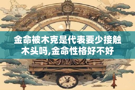 金命被木克是代表要少接触木头吗,金命性格好不好