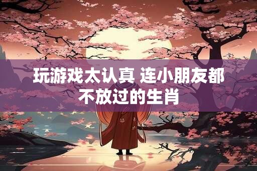 玩游戏太认真 连小朋友都不放过的生肖
