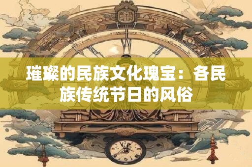璀璨的民族文化瑰宝：各民族传统节日的风俗