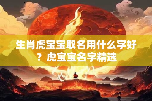 生肖虎宝宝取名用什么字好？虎宝宝名字精选