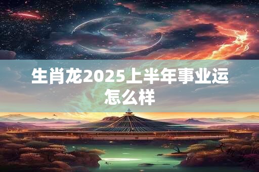 生肖龙2025上半年事业运怎么样