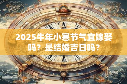 2025牛年小寒节气宜嫁娶吗？是结婚吉日吗？