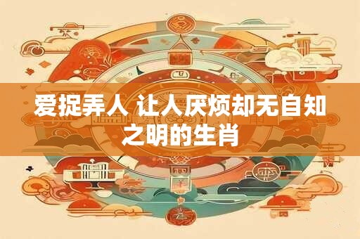 爱捉弄人 让人厌烦却无自知之明的生肖